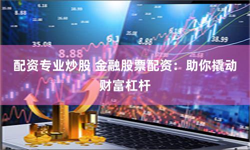 【深度解析】炒股配资开户网：是财富跳板还是风险陷阱？一位老股民的亲身体验